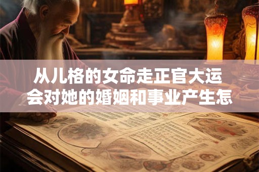 从儿格的女命走正官大运 会对她的婚姻和事业产生怎样的影响