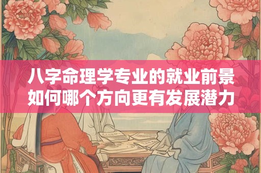 八字命理学专业的就业前景如何哪个方向更有发展潜力