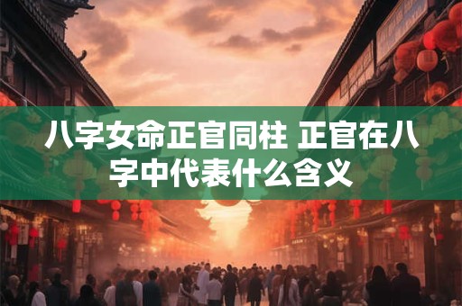 八字女命正官同柱 正官在八字中代表什么含义