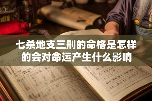 七杀地支三刑的命格是怎样的会对命运产生什么影响