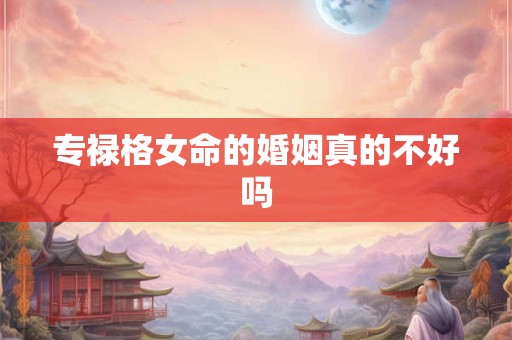 专禄格女命的婚姻真的不好吗