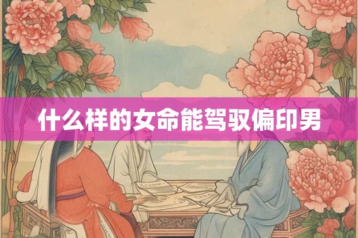 什么样的女命能驾驭偏印男