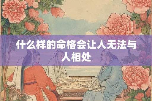 什么样的命格会让人无法与人相处