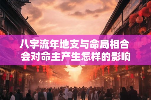 八字流年地支与命局相合 会对命主产生怎样的影响