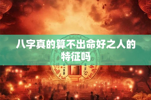 八字真的算不出命好之人的特征吗