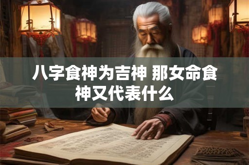 八字食神为吉神 那女命食神又代表什么