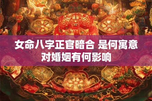 女命八字正官暗合 是何寓意对婚姻有何影响