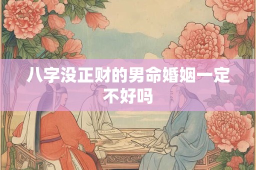 八字没正财的男命婚姻一定不好吗