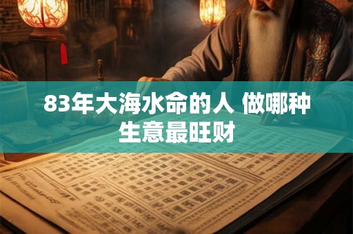 83年大海水命的人 做哪种生意最旺财