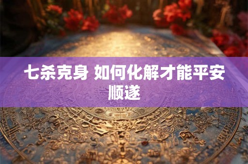 七杀克身 如何化解才能平安顺遂