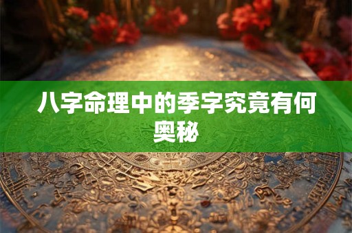 八字命理中的季字究竟有何奥秘