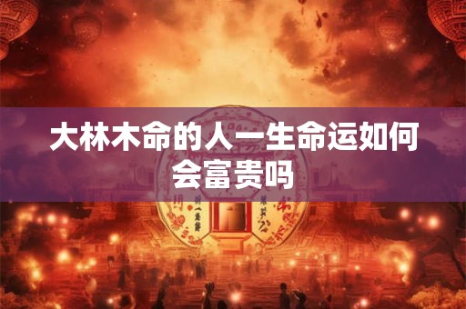 大林木命的人一生命运如何会富贵吗