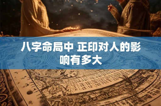 八字命局中 正印对人的影响有多大