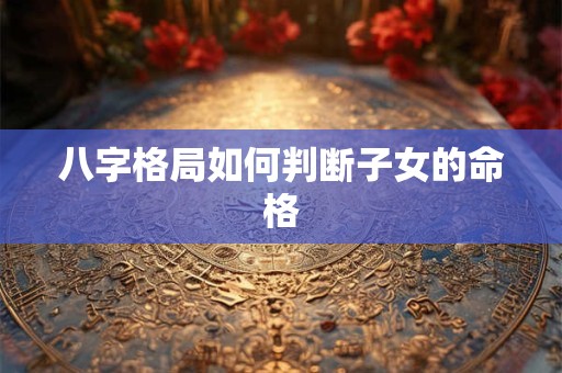 八字格局如何判断子女的命格