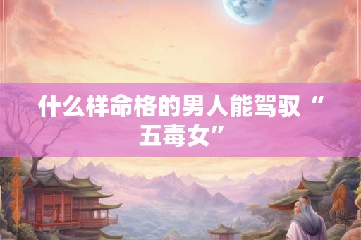 什么样命格的男人能驾驭“五毒女”