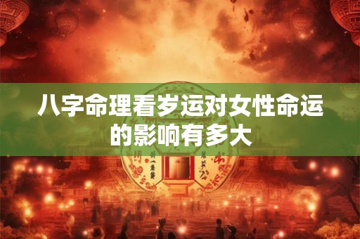 八字命理看岁运对女性命运的影响有多大 八字命理看岁运对女性命运的影响有多大