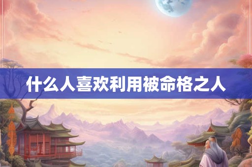 什么人喜欢利用被命格之人