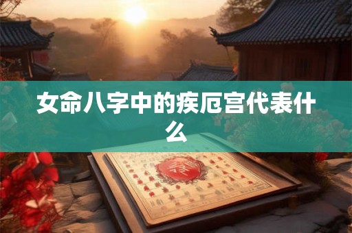 女命八字中的疾厄宫代表什么
