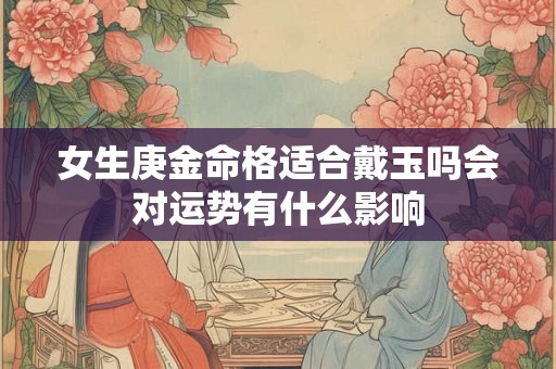 女生庚金命格适合戴玉吗会对运势有什么影响