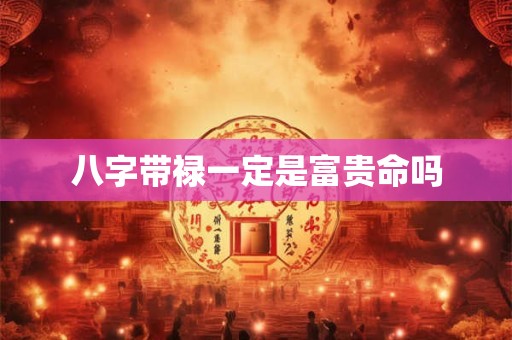 八字带禄一定是富贵命吗
