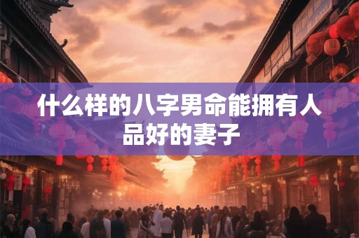什么样的八字男命能拥有人品好的妻子