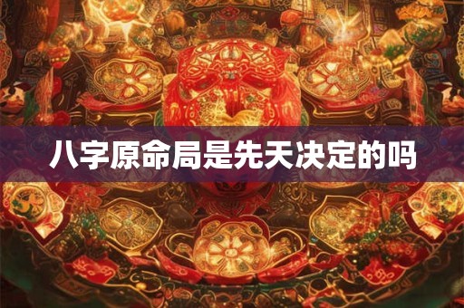 八字原命局是先天决定的吗