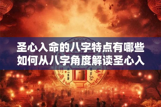圣心入命的八字特点有哪些如何从八字角度解读圣心入命