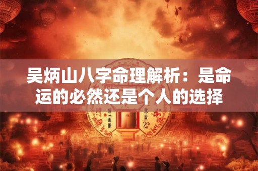 吴炳山八字命理解析:是命运的必然还是个人的选择 吴炳山八字命理解析:是命运的必然还是个人的选择