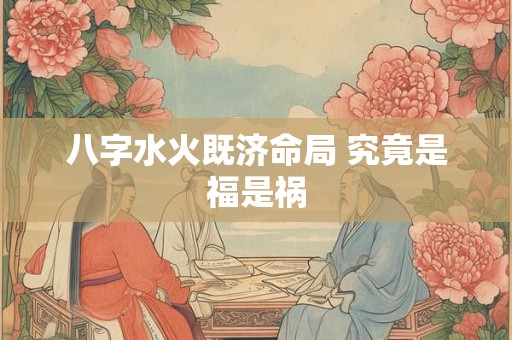 八字水火既济命局 究竟是福是祸