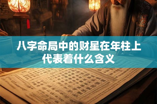 八字命局中的财星在年柱上代表着什么含义