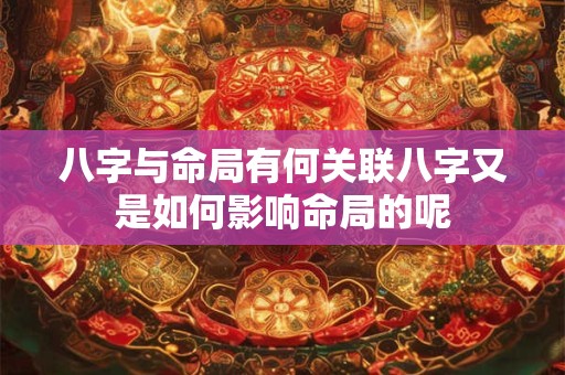 八字与命局有何关联八字又是如何影响命局的呢