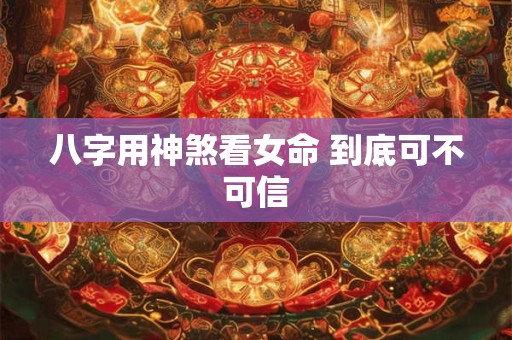 八字用神煞看女命 到底可不可信