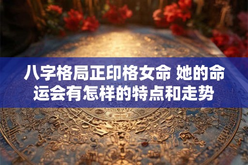 八字格局正印格女命 她的命运会有怎样的特点和走势