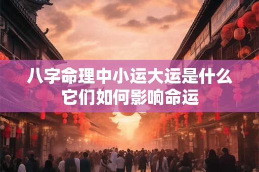 八字命理中小运大运是什么它们如何影响命运