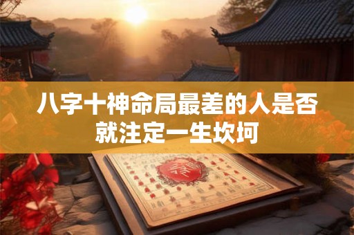 八字十神命局最差的人是否就注定一生坎坷