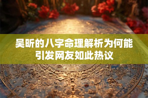 吴昕的八字命理解析为何能引发网友如此热议