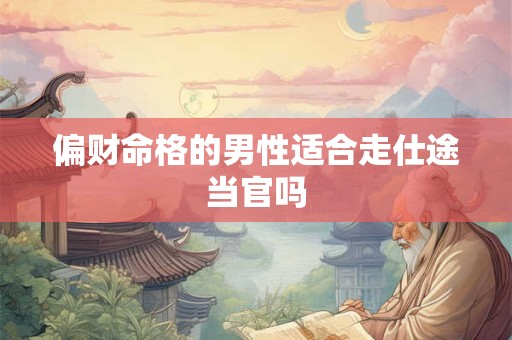 偏财命格的男性适合走仕途当官吗 偏财命格的男性适合走仕途当官吗