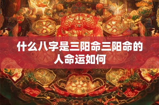 什么八字是三阳命三阳命的人命运如何