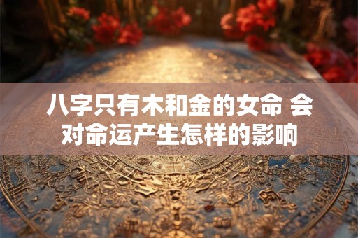八字只有木和金的女命 会对命运产生怎样的影响