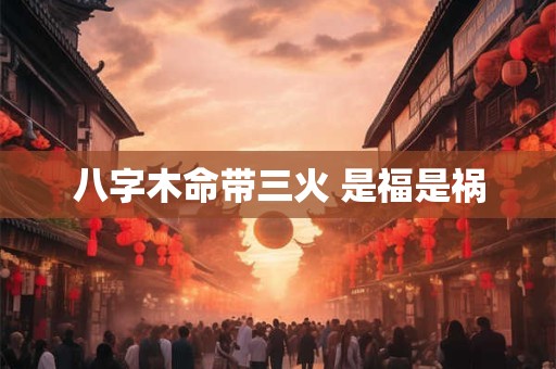 八字木命带三火 是福是祸