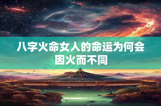 八字火命女人的命运为何会因火而不同