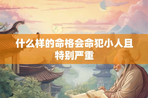 什么样的命格会命犯小人且特别严重