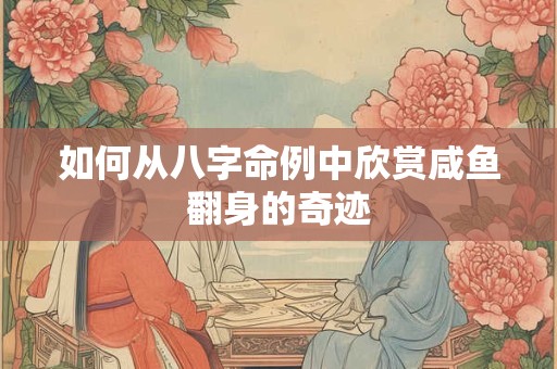 如何从八字命例中欣赏咸鱼翻身的奇迹