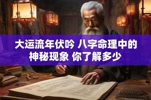 大运流年伏吟 八字命理中的神秘现象 你了解多少