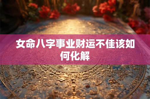 女命八字事业财运不佳该如何化解