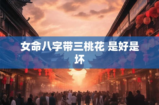 女命八字带三桃花 是好是坏