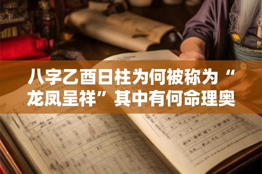 八字乙酉日柱为何被称为“龙凤呈祥”其中有何命理奥秘