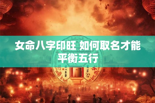 女命八字印旺 如何取名才能平衡五行