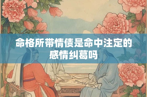 命格所带情债是命中注定的感情纠葛吗