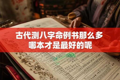 古代测八字命例书那么多 哪本才是最好的呢